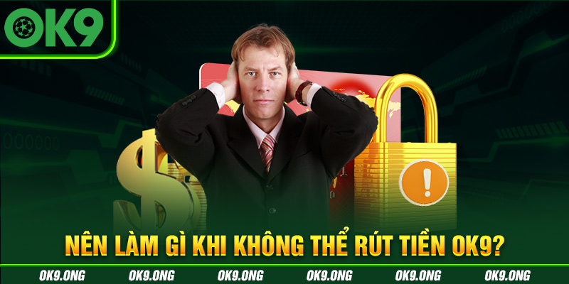 Thành viên cần làm gì khi không thể rút tiền OK9? Thành viên cần làm gì khi không thể rút tiền OK9?