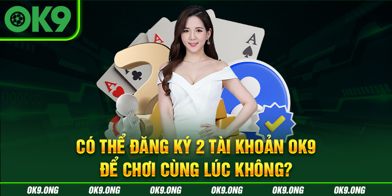 Liệu có thể đăng ký 2 tài khoản OK9 cùng lúc không? Liệu có thể đăng ký 2 tài khoản OK9 cùng lúc không?